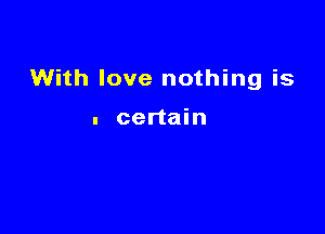 With love nothing is

. certain