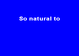 So natural to