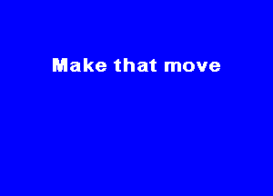 Make that move