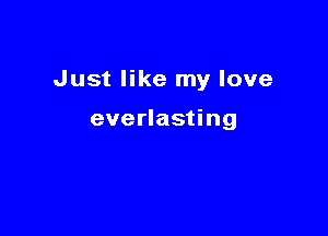 Just like my love

everlasting