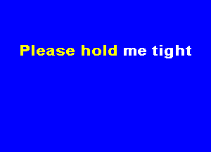 Please hold me tight