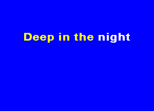 Deep in the night
