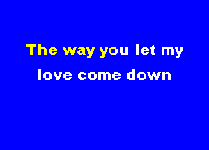 The way you let my

love come down