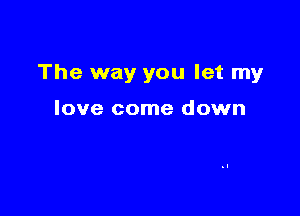 The way you let my

love come down