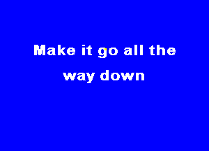 Make it go all the

way down