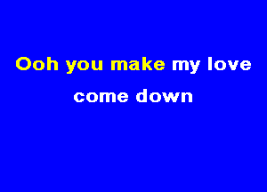 Ooh you make my love

come down