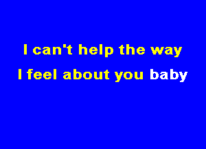I can't help the way

lfeel about you baby