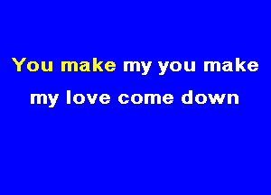 You make my you make

my love come down