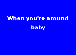 When you're around
baby