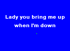 Lady you bring me up

when I'm down