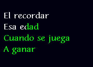 El recordar
Esa edad

Cuando se juega
A ganar