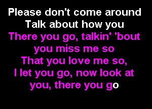 Please don't come around
Talk about how you
There you go, talkin' 'bout
you miss me so
That you love me so,

I let you go, now look at
you, there you go