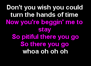 Don't you wish you could
turn the hands of time
Now you're beggin' me to
stay
So pitiful there you go
So there you go
whoa oh oh oh