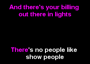 And there's your billing
out there in lights

There's no people like
show people