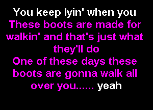 You keep Iyin' when you
These boots are made for
walkin' and that's just what

they'll do

One of these days these

boots are gonna walk all

over you ...... yeah