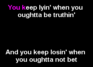 You keep lyin' when you
oughtta be truthin'

And you keep losin' when
you oughtta not bet