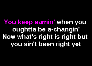 You keep samin' when you
oughtta be a-changin'
Now what's right is right but
you ain't been right yet