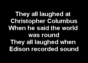 They all laughed at
Christopher Columbus
When he said the world
was round
They all laughed when
Edison recorded sound