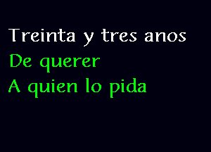 Treinta y tres anos
De querer

A quien lo pida