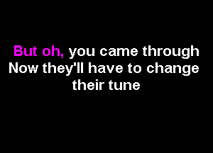 But oh, you came through
Now they'll have to change

their tune