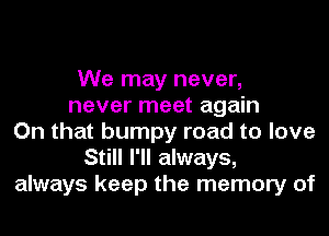 We may never,
never meet again
On that bumpy road to love
Still I'll always,
always keep the memory of