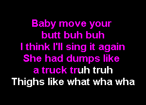 Baby move your
butt buh huh
I think I'll sing it again
She had dumps like
a truck truh truh
Thighs like what wha wha
