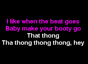 I like when the beat goes
Baby make your booty go

That thong
Tha thong thong thong, hey