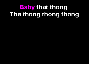 Baby that thong
Thathongthongthong