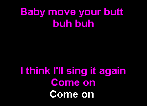 Baby move your butt
buh huh

I think I'll sing it again
Come on
Come on