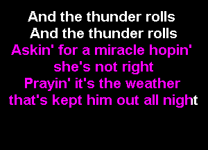 And the thunder rolls
And the thunder rolls
Askin' for a miracle hopin'
she's not right
Prayin' it's the weather
that's kept him out all night