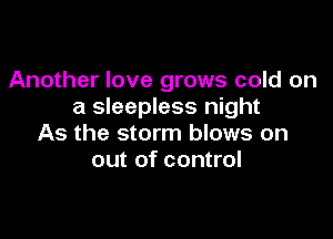 Another love grows cold on
a sleepless night

As the storm blows on
out of control