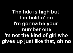 The tide is high but
I'm holdin' on
I'm gonna be your
number one
I'm not the kind of girl who
gives up just like that, oh no
