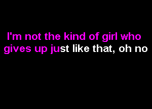 I'm not the kind of girl who
gives up just like that, oh no