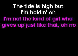 The tide is high but
I'm holdin' on
I'm not the kind of girl who
gives up just like that, oh no
