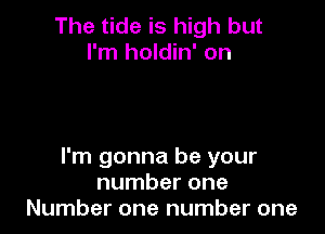 The tide is high but
I'm holdin' on

I'm gonna be your
number one
Number one number one