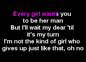 Every girl wants you
to be her man
But I'll wait my dear 'til
it's my turn
I'm not the kind of girl who
gives up just like that, oh no