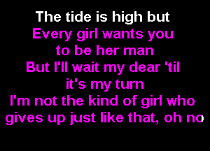 The tide is high but
Every girl wants you
to be her man
But I'll wait my dear 'til
it's my turn
I'm not the kind of girl who
gives up just like that, oh no