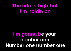The tide is high but
I'm holdin on

I'm gonna be your
number one
Number one number one