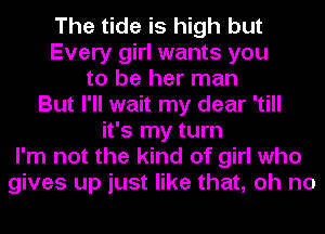 The tide is high but
Every girl wants you
to be her man
But I'll wait my dear 'till
it's my turn
I'm not the kind of girl who
gives up just like that, oh no