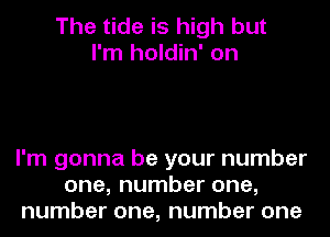 The tide is high but
I'm holdin' on

I'm gonna be your number
one, number one,
number one, number one