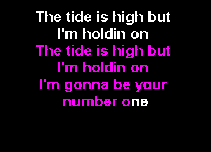 The tide is high but
I'm holdin on
The tide is high but
I'm holdin on

I'm gonna be your
number one