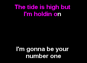 The tide is high but
I'm holdin on

I'm gonna be your
number one