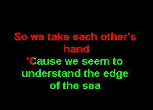 So we take each other's
hand

'Cause we seem to
understand the edge
of the sea