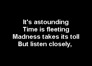 It's astounding
Time is fleeting

Madness takes its toll
But listen closely,
