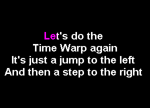 Let's do the
Time Warp again

It's just a jump to the left
And then a step to the right