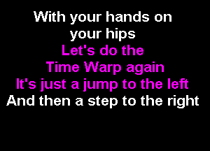With your hands on
your hips
Let's do the
Time Warp again
It's just a jump to the left
And then a step to the right