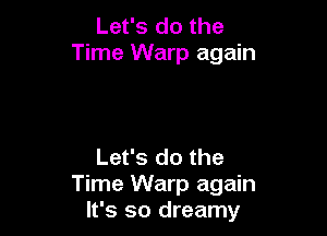 Let's do the
Time Warp again

Let's do the
Time Warp again
It's so dreamy
