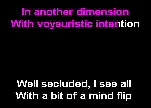 In another dimension
With voyeuristic intention

Well secluded, I see all
With a bit of a mind flip