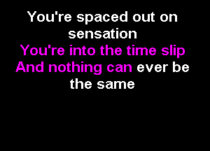 You're spaced out on
sensauon
You're into the time slip
And nothing can ever be

the same