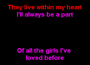 They live within my heart
I'll always be a part

Of all the girls I've
loved before